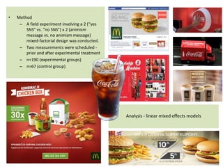 Analysis - linear mixed effects models
• Method
– A field experiment involving a 2 (“yes
SNS” vs. “no SNS”) x 2 (animism
message vs. no animism message)
mixed-factorial design was conducted.
– Two measurements were scheduled -
prior and after experimental treatment
– n=190 (experimental groups)
– n=67 (control group)
 