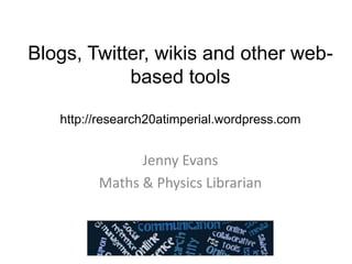 Blogs, Twitter, wikis and other webbased tools
http://research20atimperial.wordpress.com

Jenny Evans
Maths & Physics Librarian

 