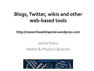 Blogs,Twitter, wikis and other
web-based tools
http://research20atimperial.wordpress.com
Jenny Evans
Maths & Physics Librarian
 
