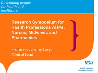 Research Symposium for
Health Professions AHPs,
Nurses, Midwives and
Pharmacists.
Professor Jeremy Levy:
Clinical Lead
 
