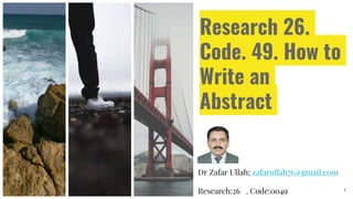 Research 26.
Code. 49. How to
Write an
Abstract
Dr Zafar Ullah; zafarullah76@gmail.com
Research:26 . Code:0049 1
 