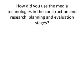 How did you use the media
technologies in the construction and
 research, planning and evaluation
               stages?
 