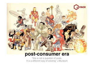 post-consumer era
       “this is not a question of scale.
It is a different way of existing” J.Murdoch
 