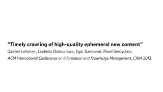 “Timely crawling of high-quality ephemeral new content”
Damien Lefortier, Liudmila Ostroumova, Egor Samosvat, Pavel Serdyukov.
ACM International Conference on Information and Knowledge Management, CIKM 2013.
 