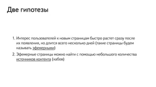 Две гипотезы
1. Интерес пользователей к новым страницам быстро растет сразу после
их появления, но длится всего несколько дней (такие страницы будем
называть эфемерными)
2. Эфемерные страницы можно найти с помощью небольшого количества
источников контента (хабов)
 