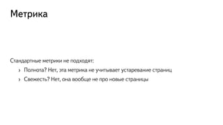 Метрика
Стандартные метрики не подходят:
›  Полнота? Нет, эта метрика не учитывает устаревание страниц
›  Свежесть? Нет, она вообще не про новые страницы
 