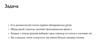 Задача
›  Есть динамический список недавно обнаруженных урлов
›  Обход одной страницы занимает фиксированное время 𝜏
›  Каждые 𝜏 секунд кроулер выбирает одну страницу из списка и скачивает её
›  Как и раньше, хотим «получить» как можно больше заходов/кликов
 