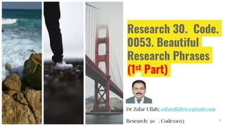 Research 30. Code.
0053. Beautiful
Research Phrases
(1st Part)
Dr Zafar Ullah; zafarullah76@gmail.com
Research: 30 . Code:0053 1
 