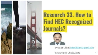 Research 33. How to
Find HEC Recognized
Journals?
Dr Zafar Ullah; zafarullah76@gmail.com
Research: 33 . Code. 0082 1
 