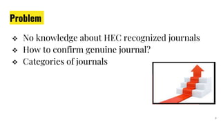 Problem
 No knowledge about HEC recognized journals
 How to confirm genuine journal?
 Categories of journals
2
 