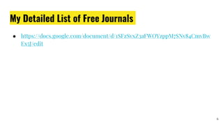 My Detailed List of Free Journals
● https://docs.google.com/document/d/1SFzSvxZ3aFWOYzppM7SNv84CmvBw
Ex5J/edit
6
 