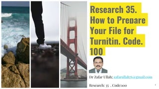 Research 35.
How to Prepare
Your File for
Turnitin. Code.
100
Dr Zafar Ullah; zafarullah76@gmail.com
Research: 35 . Code:100 1
 