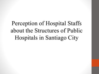 Perception of Hospital Staffs
about the Structures of Public
Hospitals in Santiago City
 