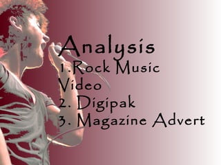 Analysis
1.Rock Music
Video
2. Digipak
3. Magazine Advert
 