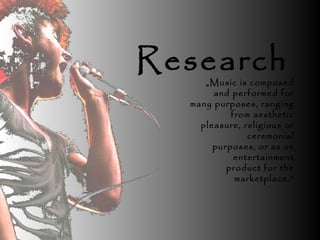 Research„Music is composed
and performed for
many purposes, ranging
from aesthetic
pleasure, religious or
ceremonial
purposes, or as an
entertainment
product for the
marketplace.”
 