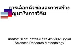 การเลือกหัวข้อและการสร้างปัญหาในการวิจัย   เอกสารประกอบการสอน วิชา  427-302 Social Sciences Research Methodology 