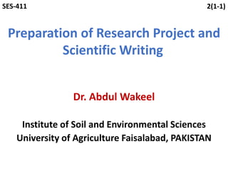 Dr. Abdul Wakeel
Institute of Soil and Environmental Sciences
University of Agriculture Faisalabad, PAKISTAN
Preparation of Research Project and
Scientific Writing
SES-411 2(1-1)
 