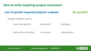 KNOWLEDGE FOR LIFE
How to write inspiring project outcomes!
List of specific expected project’s outputs!
a.mashaheet@cabi....