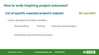 KNOWLEDGE FOR LIFE
How to write inspiring project outcomes!
List of specific expected project’s outputs!
a.mashaheet@cabi....