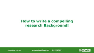 KNOWLEDGE FOR LIFE
How to write a compelling
research Background!
a.mashaheet@cabi.org 01227507027
 