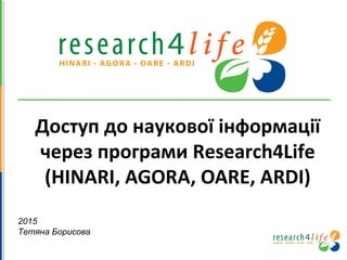 Доступ до наукової інформації
через програми Research4Life
(HINARI, AGORA, OARE, ARDI)
2015
Тетяна Борисова
 