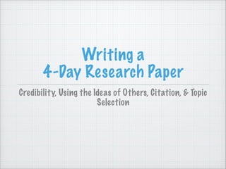 Writing a
4-Day Research Paper
Credibility, Using the Ideas of Others, Citation, & Topic
Selection
 