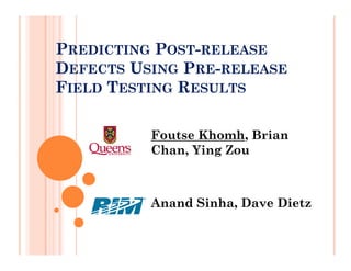 PREDICTING POST-RELEASE
DEFECTS USING PRE-RELEASE
FIELD TESTING RESULTS

          Foutse Khomh, Brian
          Chan, Ying Zou



          Anand Sinha, Dave Dietz
 