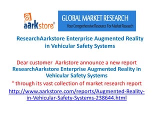 ResearchAarkstore Enterprise Augmented Reality
            in Vehicular Safety Systems

    Dear customer Aarkstore announce a new report
 ResearchAarkstore Enterprise Augmented Reality in
                Vehicular Safety Systems
 “ through its vast collection of market research report
http://www.aarkstore.com/reports/Augmented-Reality-
       in-Vehicular-Safety-Systems-238644.html
 