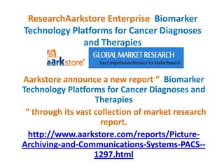 ResearchAarkstore Enterprise Biomarker
Technology Platforms for Cancer Diagnoses
and Therapies
Aarkstore announce a new report “ Biomarker
Technology Platforms for Cancer Diagnoses and
Therapies
“ through its vast collection of market research
report.
http://www.aarkstore.com/reports/Picture-
Archiving-and-Communications-Systems-PACS--
1297.html
 