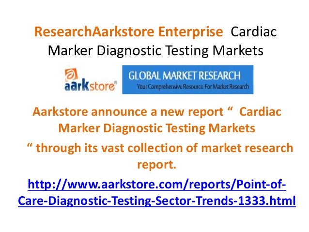 ResearchAarkstore Enterprise Cardiac
Marker Diagnostic Testing Markets
Aarkstore announce a new report “ Cardiac
Marker Diagnostic Testing Markets
“ through its vast collection of market research
report.
http://www.aarkstore.com/reports/Point-of-
Care-Diagnostic-Testing-Sector-Trends-1333.html
 
