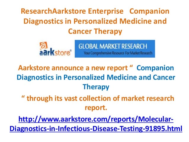 ResearchAarkstore Enterprise Companion
Diagnostics in Personalized Medicine and
Cancer Therapy
Aarkstore announce a new report “ Companion
Diagnostics in Personalized Medicine and Cancer
Therapy
“ through its vast collection of market research
report.
http://www.aarkstore.com/reports/Molecular-
Diagnostics-in-Infectious-Disease-Testing-91895.html
 