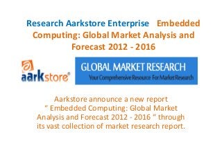 Research Aarkstore Enterprise Embedded
 Computing: Global Market Analysis and
          Forecast 2012 - 2016




        Aarkstore announce a new report
     “ Embedded Computing: Global Market
  Analysis and Forecast 2012 - 2016 “ through
  its vast collection of market research report.
 