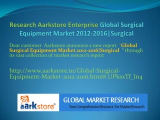 Dear customer Aarkstore announce a new report “Global
Surgical Equipment Market 2012-2016|Surgical “ through
its vast collection of market research report


http://www.aarkstore.in/Global-Surgical-
Equipment-Market-2012-2016.html#.UPksxTf_ln4
 