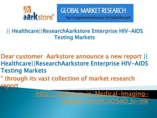 || Healthcare||ResearchAarkstore Enterprise HIV-AIDS
                    Testing Markets


Dear customer Aarkstore announce a new report ||
Healthcare||ResearchAarkstore Enterprise HIV-AIDS
Testing Markets
“ through its vast collection of market research
report
             http://aarkstore.in/Medical-Imaging-
                       markets.html#.UO5dO_Jv-mk
 