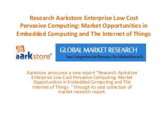 Research Aarkstore Enterprise Low Cost
 Pervasive Computing: Market Opportunities in
Embedded Computing and The Internet of Things




   Aarkstore announce a new report “Research Aarkstore
     Enterprise Low Cost Pervasive Computing: Market
      Opportunities in Embedded Computing and The
     Internet of Things “ through its vast collection of
                  market research report.
 