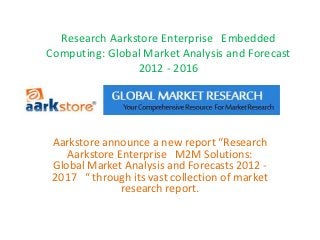 Research Aarkstore Enterprise Embedded
Computing: Global Market Analysis and Forecast
                2012 - 2016




 Aarkstore announce a new report “Research
    Aarkstore Enterprise M2M Solutions:
 Global Market Analysis and Forecasts 2012 -
 2017 “ through its vast collection of market
               research report.
 