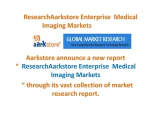 ResearchAarkstore Enterprise Medical
Imaging Markets
Aarkstore announce a new report
“ ResearchAarkstore Enterprise Medical
Imaging Markets
“ through its vast collection of market
research report.
 
