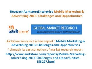 ResearchAarkstoreEnterprise Mobile Marketing &
    Advertising 2013: Challenges and Opportunities




Aarkstore announce a new report “ Mobile Marketing &
    Advertising 2013: Challenges and Opportunities
 “ through its vast collection of market research report.
http://www.aarkstore.com/reports/Mobile-Marketing-
    Advertising-2013-Challenges-and-Opportunities-
                       158227.html
 