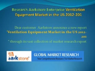 Dear customer Aarkstore announce a new report
“Ventilation Equipment Market in the US 2012-
                                                    201
 “ through its vast collection of market research report
 