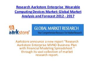 Research Aarkstore Enterprise Wearable
Computing Devices Market: Global Market
    Analysis and Forecast 2012 - 2017




Aarkstore announce a new report “Research
 Aarkstore Enterprise MVNO Business Plan
  with Financial Modeling Spreadsheet “
    through its vast collection of market
              research report.
 