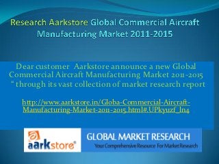 Dear customer Aarkstore announce a new Global
Commercial Aircraft Manufacturing Market 2011-2015
“ through its vast collection of market research report

   http://www.aarkstore.in/Globa-Commercial-Aircraft-
   Manufacturing-Market-2011-2015.html#.UPkyuzf_ln4
 