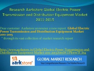 Dear customer Aarkstore announce a new report Global Electric
Power Transmission and Distribution Equipment Market
2011-2015
 “ through its vast collection of market research report


http://www.aarkstore.in/Global-Electric-Power-Transmission-and-
Distribution-Equipment-Market-2011-2015.html#.UPkwwTf_ln4
 