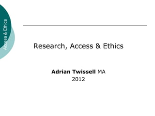 Access&Ethics
Research, Access & Ethics
Adrian Twissell MA
2012
 