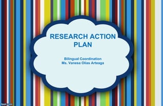 RESEARCH ACTION
PLAN
Bilingual Coordination
Ms. Vanesa Olías Arteaga
 