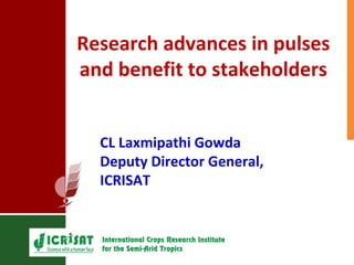 Research advances in pulses
and benefit to stakeholders
CL Laxmipathi Gowda
Deputy Director General,
ICRISAT

 