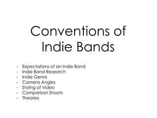 Conventions of
Indie Bands
- Expectations of an Indie Band
- Indie Band Research
- Indie Genre
- Camera Angles
- Styling of Video
- Comparison Shoots
- Theories
 