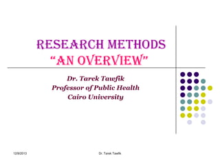 Research methods
“an overview”
Dr. Tarek Tawfik
Professor of Public Health
Cairo University

12/9/2013

Dr. Tarek Tawfik

 