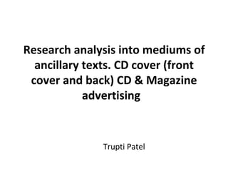 Research analysis into mediums of
  ancillary texts. CD cover (front
 cover and back) CD & Magazine
            advertising


              Trupti Patel
 