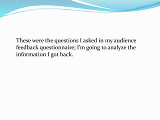 These were the questions I asked in my audience
feedback questionnaire; I’m going to analyze the
information I got back.
 