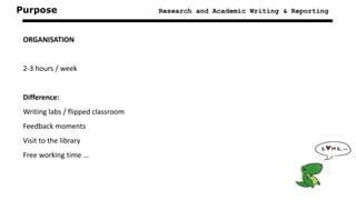 Purpose Research and Academic Writing & Reporting
ORGANISATION
2-3 hours / week
Difference:
Writing labs / flipped classroom
Feedback moments
Visit to the library
Free working time …
 